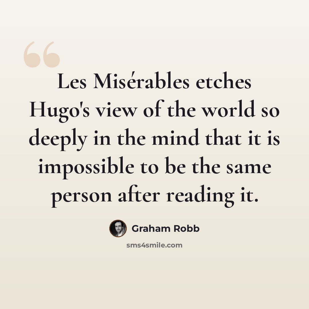 “Les Misérables etches Hugo's view of the world so deeply in the mind that it is impossible to be the same person after reading it.” quote by Graham Robb