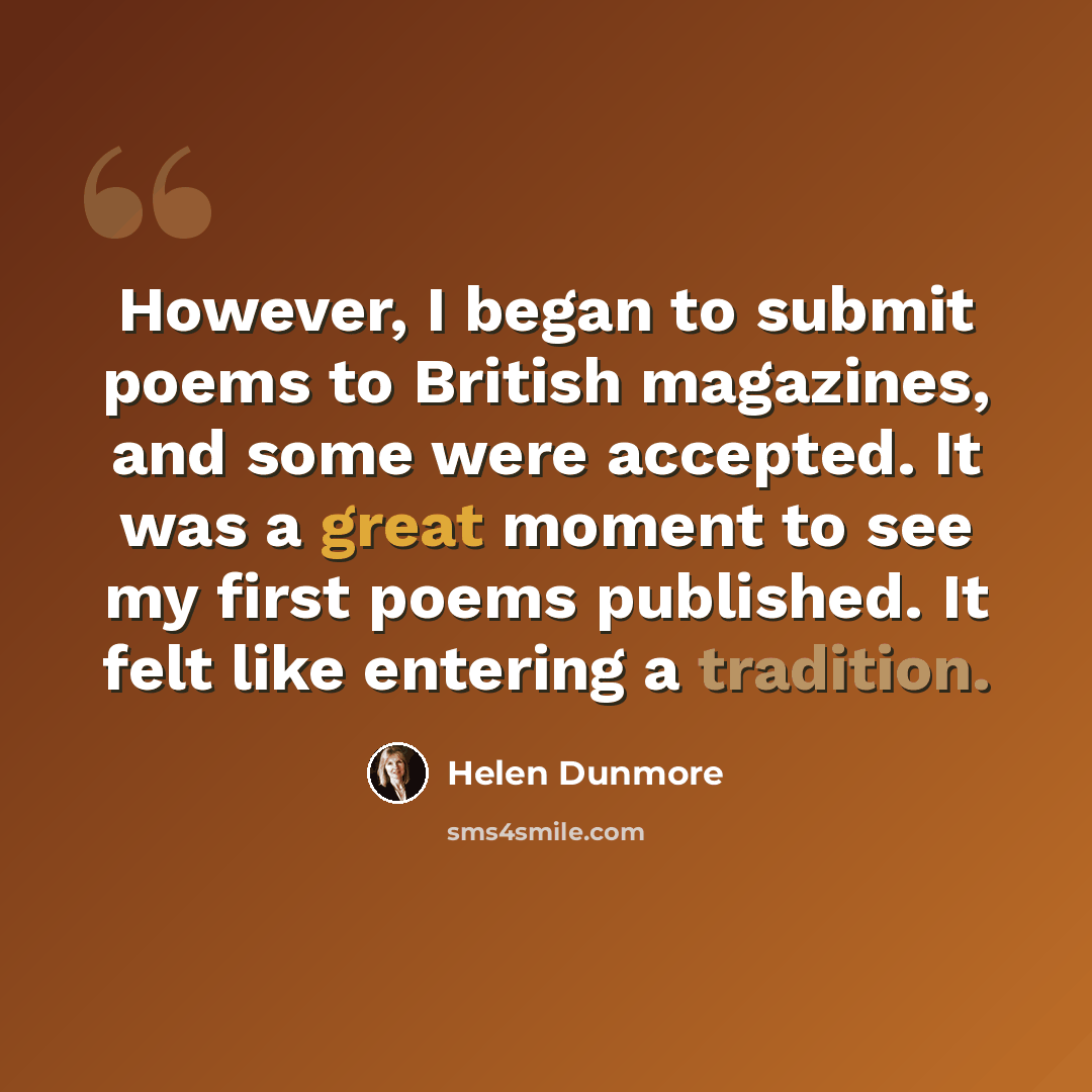 “However, I began to submit poems to British magazines, and some were accepted. It was a great moment to see my first poems published. It felt like entering a tradition.” quote by Helen Dunmore