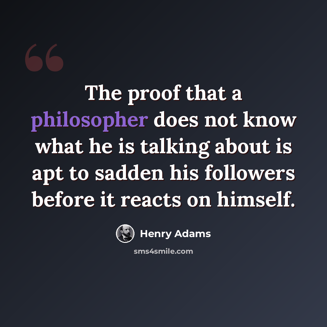 “The proof that a philosopher does not know what he is talking about is apt to sadden his followers before it reacts on himself.” quote by Henry Adams