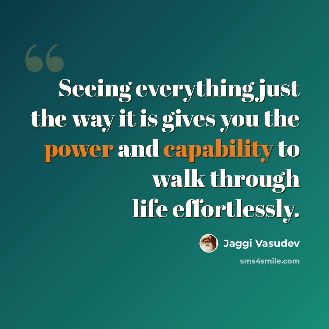“Seeing everything just the way it is gives you the power and capability to walk through life effortlessly.” quote by Jaggi Vasudev