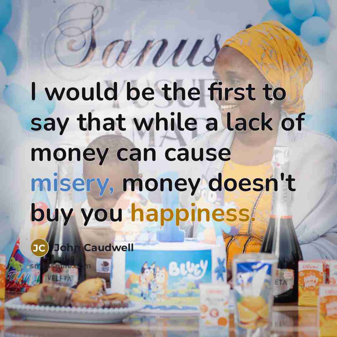 “I would be the first to say that while a lack of money can cause misery, money doesn't buy you happiness.” quote by John Caudwell
