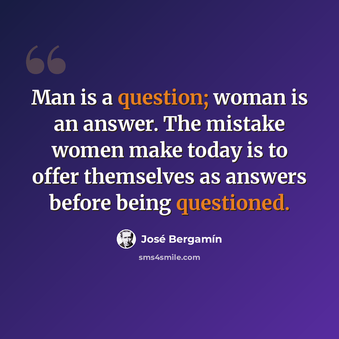 “Man is a question; woman is an answer. The mistake women make today is to offer themselves as answers before being questioned.” quote by Jose Bergamin