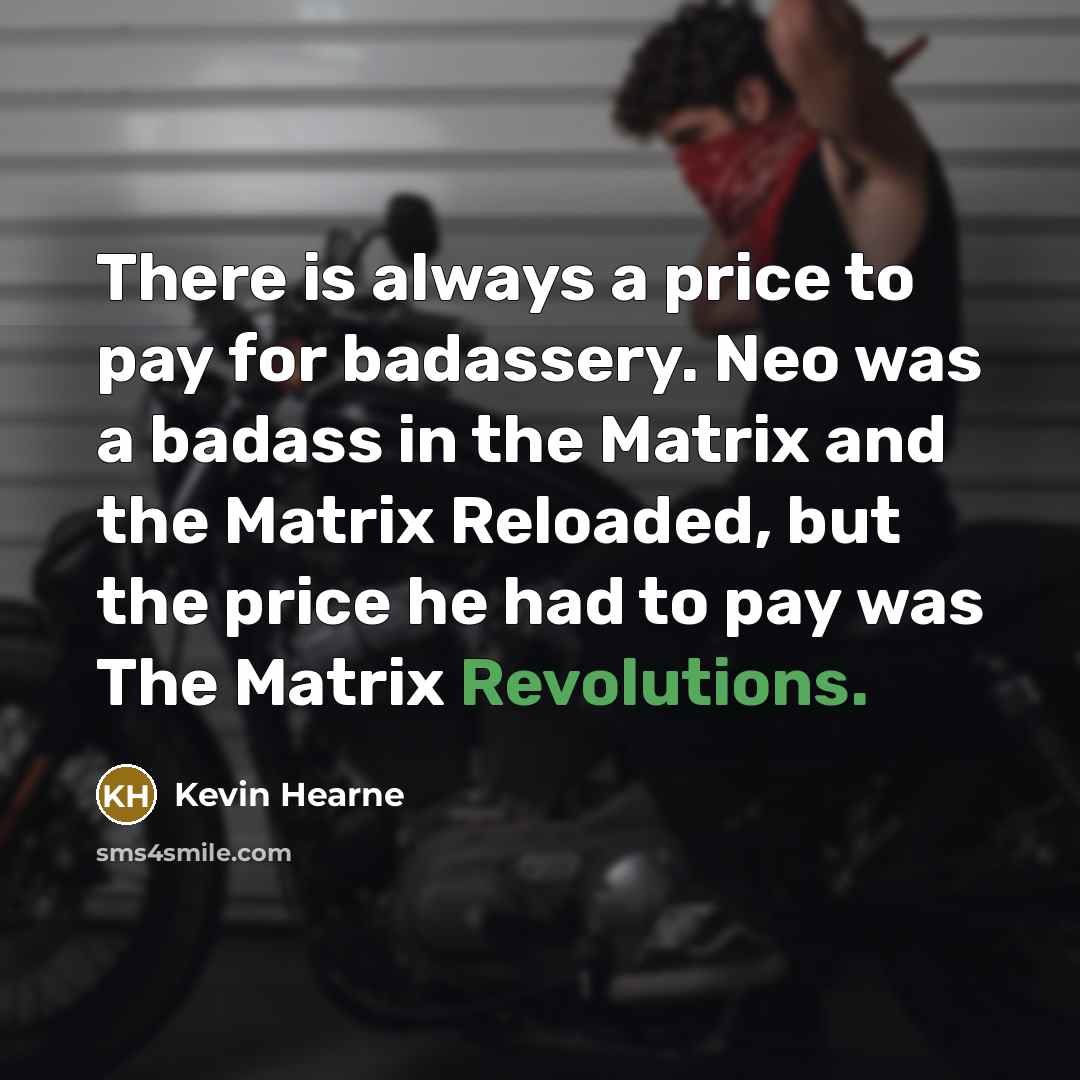 “There is always a price to pay for badassery. Neo was a badass in the Matrix and the Matrix Reloaded, but the price he had to pay was The Matrix Revolutions.” quote by Kevin Hearne