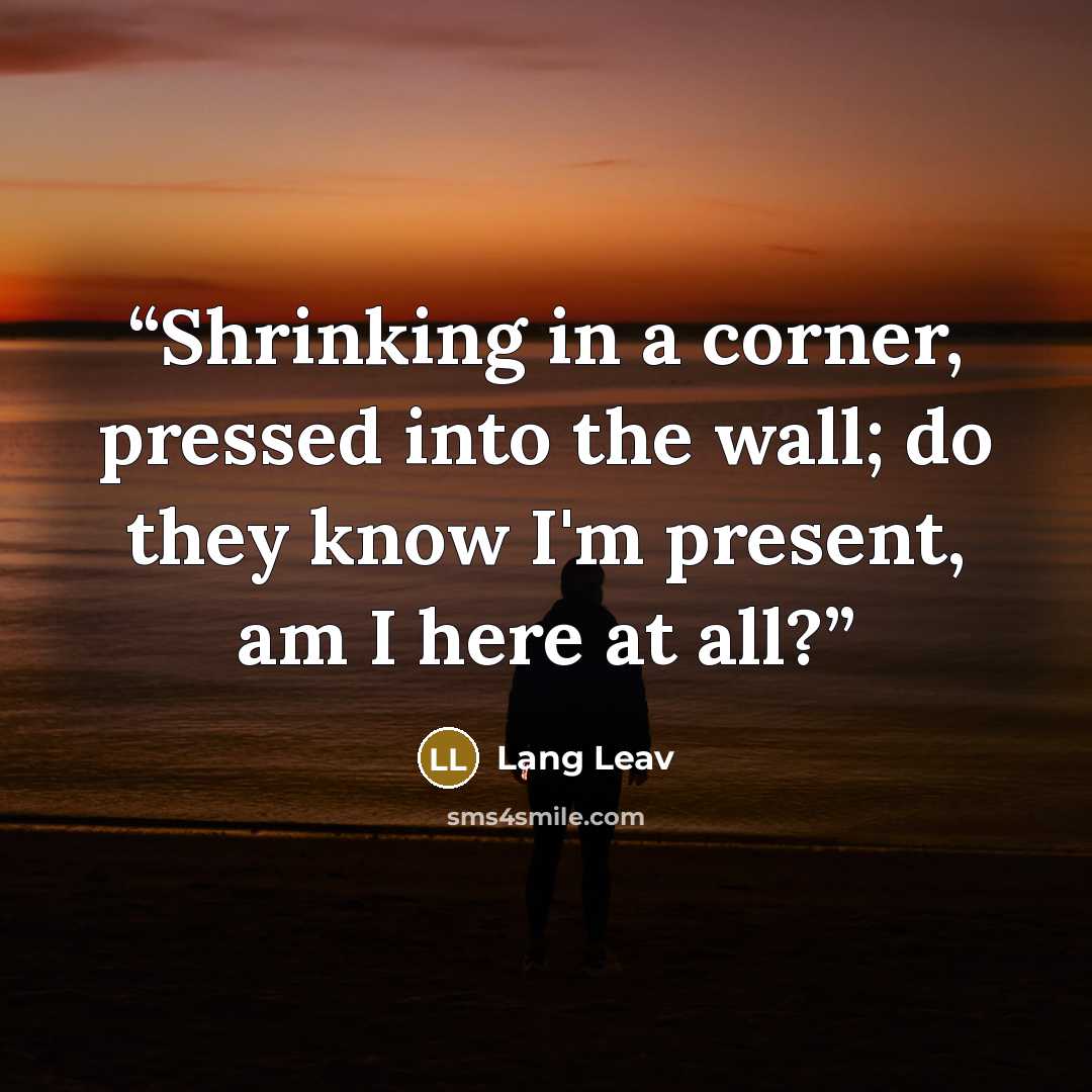 “Shrinking in a corner, pressed into the wall; do they know I'm present, am I here at all?” quote by Lang Leav