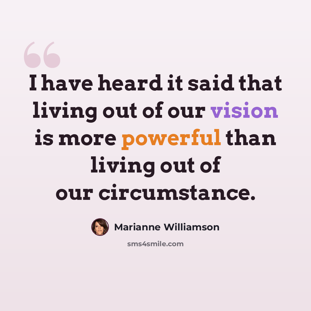 “I have heard it said that living out of our vision is more powerful than living out of our circumstance.” quote by Marianne Williamson