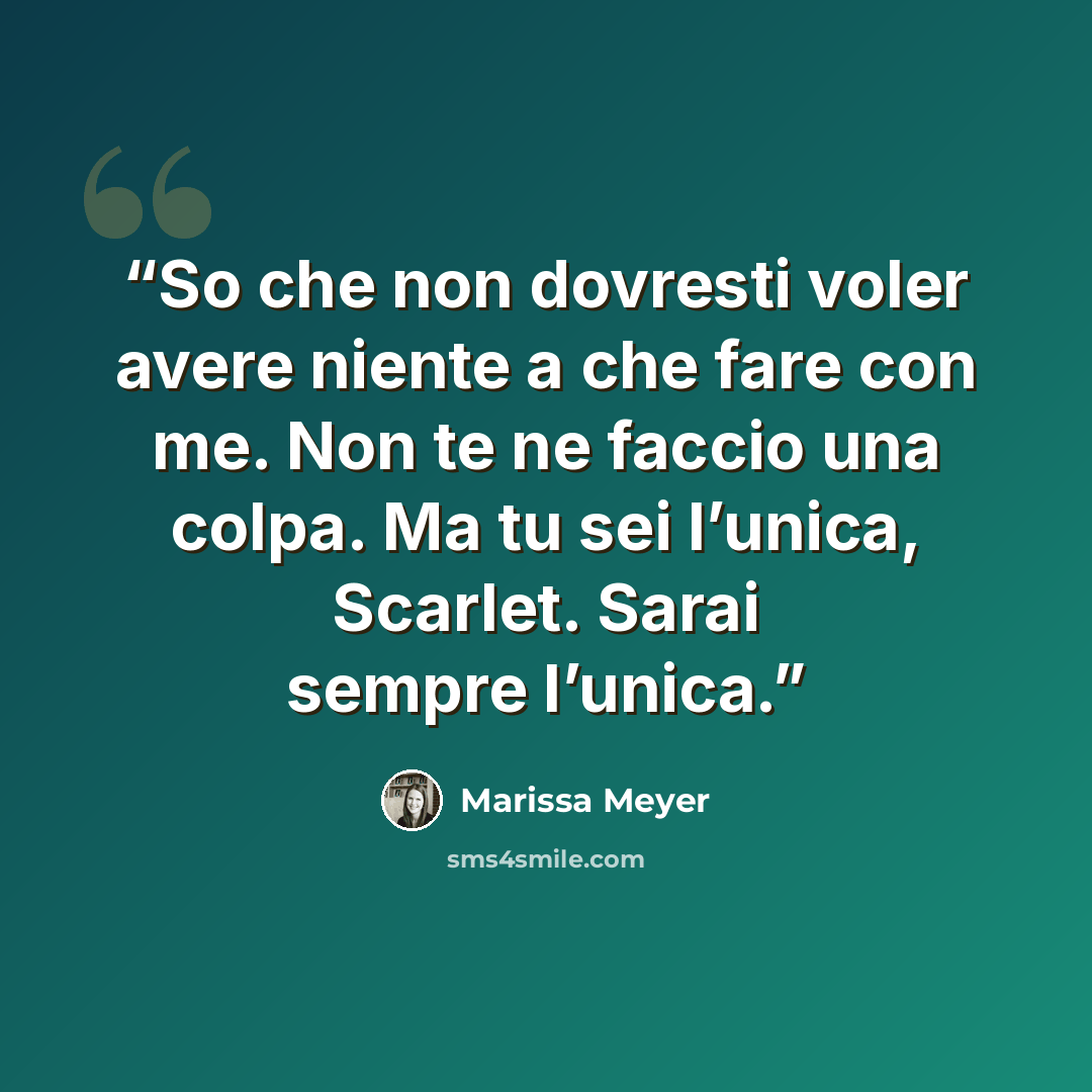 “So che non dovresti voler avere niente a che fare con me. Non te ne faccio una colpa. Ma tu sei l’unica, Scarlet. Sarai sempre l’unica.” quote by Marissa Meyer