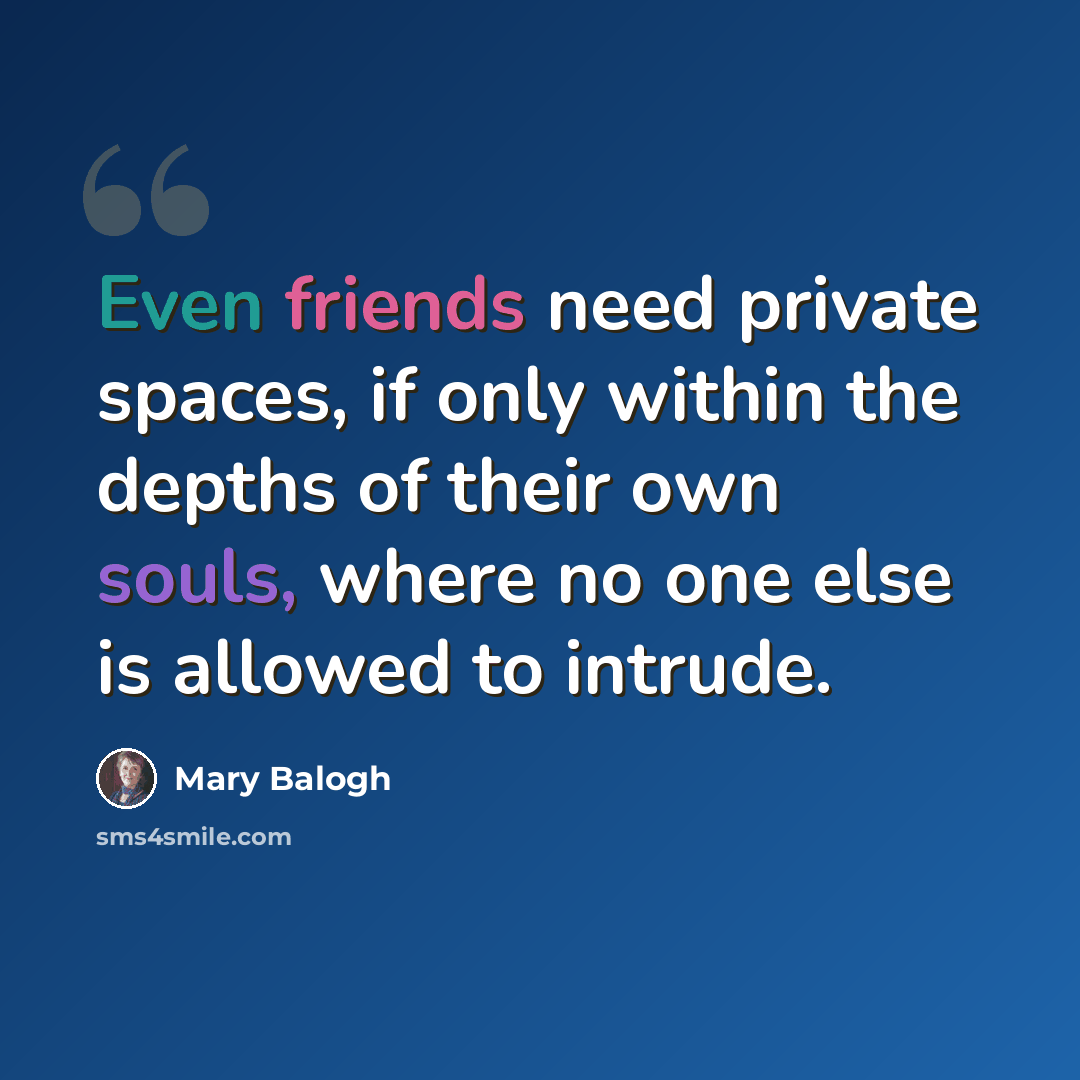 “Even friends need private spaces, if only within the depths of their own souls, where no one else is allowed to intrude.” quote by Mary Balogh