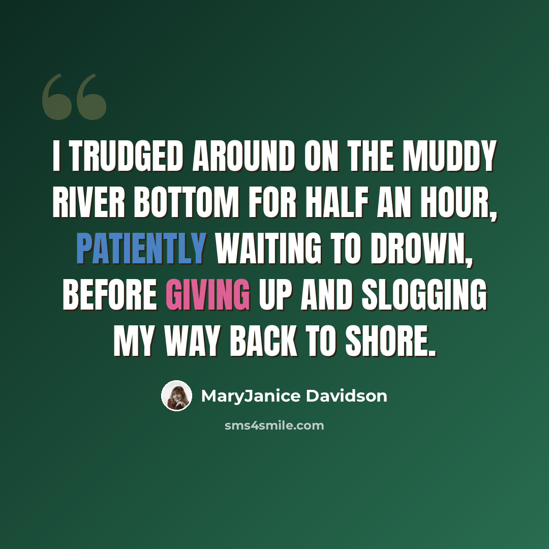 “I trudged around on the muddy river bottom for half an hour, patiently waiting to drown, before giving up and slogging my way back to shore.” quote by MaryJanice Davidson