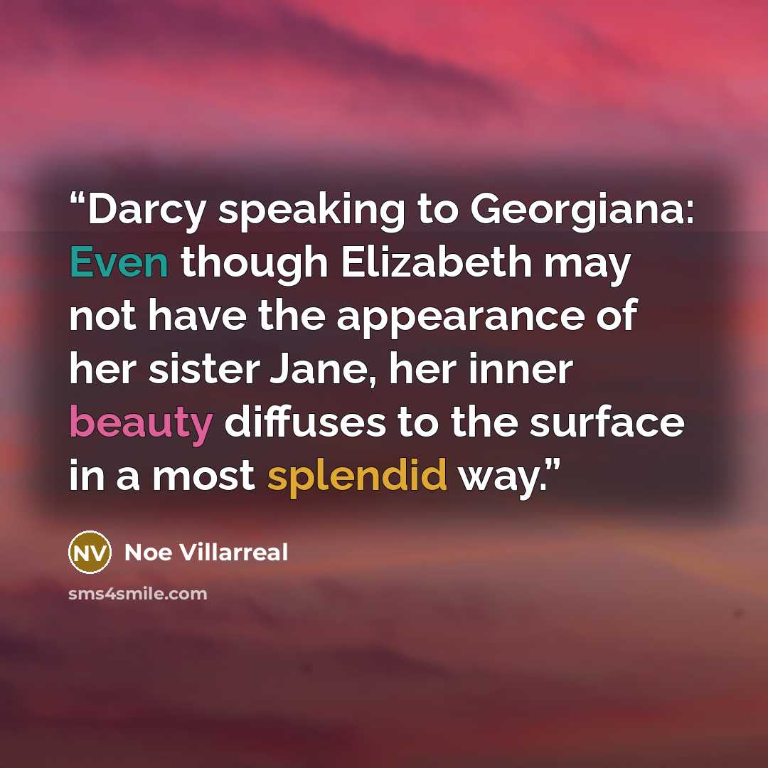 “Darcy speaking to Georgiana: Even though Elizabeth may not have the appearance of her sister Jane, her inner beauty diffuses to the surface in a most splendid way.” quote by Noe Villarreal