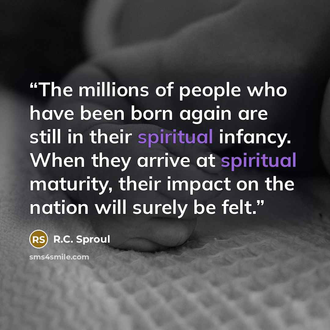 “The millions of people who have been born again are still in their spiritual infancy. When they arrive at spiritual maturity, their impact on the nation will surely be felt.” quote by R.C. Sproul