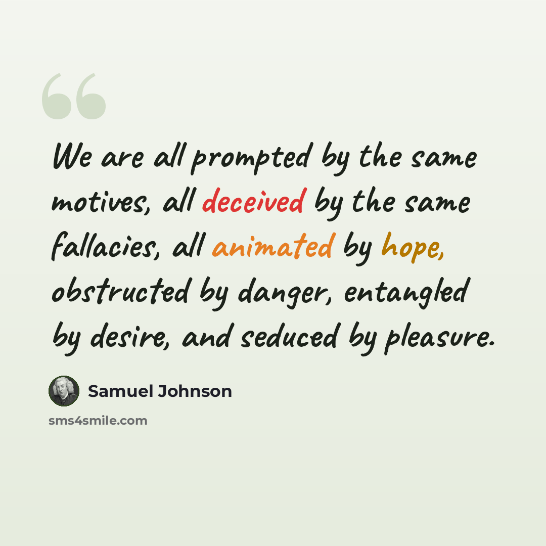 “We are all prompted by the same motives, all deceived by the same fallacies, all animated by hope, obstructed by danger, entangled by desire, and seduced by pleasure.” quote by Samuel Johnson