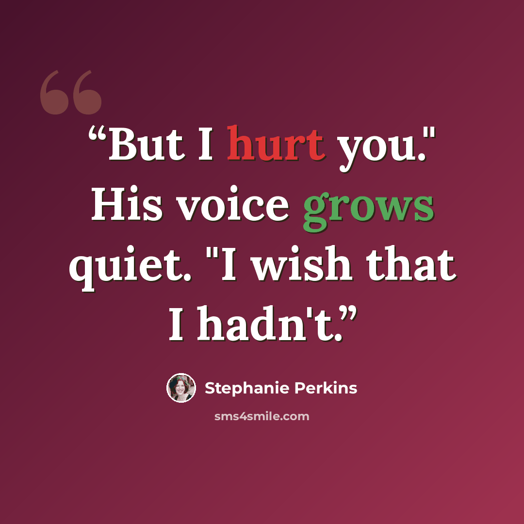 “But I hurt you." His voice grows quiet. "I wish that I hadn't.” quote by Stephanie Perkins