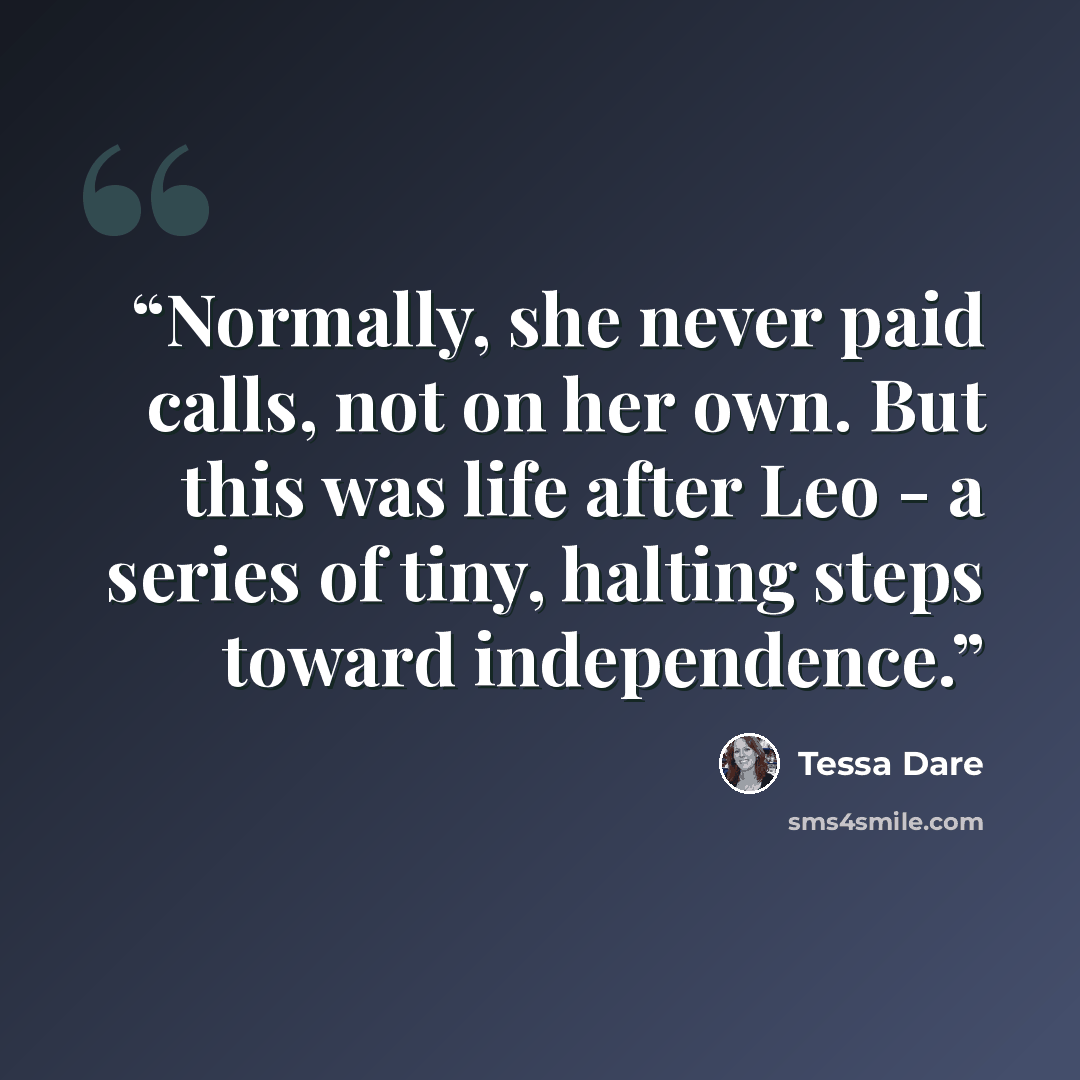 “Normally, she never paid calls, not on her own. But this was life after Leo - a series of tiny, halting steps toward independence.” quote by Tessa Dare
