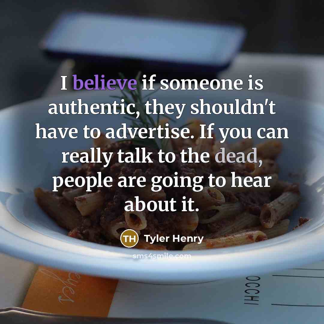“I believe if someone is authentic, they shouldn't have to advertise. If you can really talk to the dead, people are going to hear about it.” quote by Tyler Henry