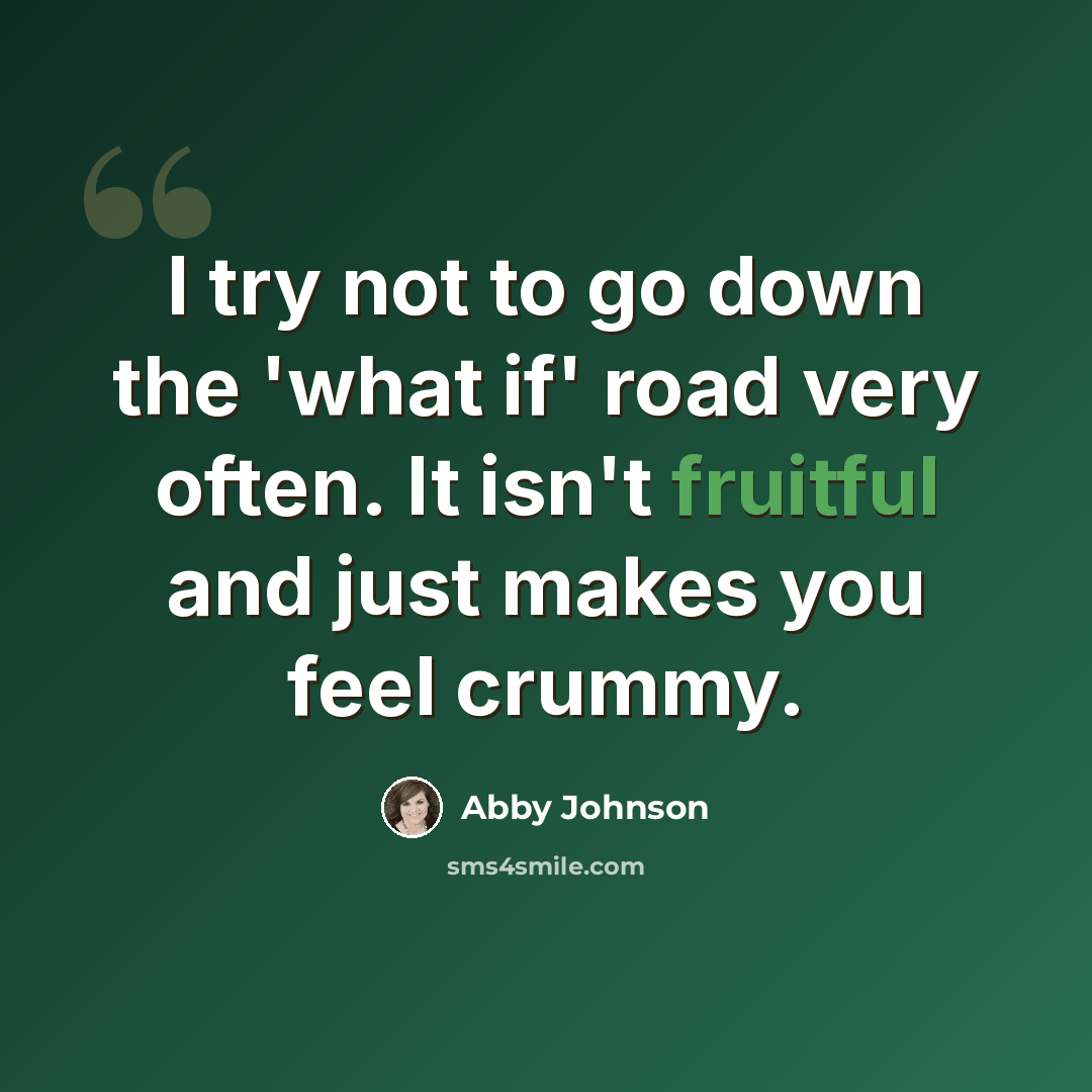 “I try not to go down the 'what if' road very often. It isn't fruitful and just makes you feel crummy.” quote by Abby Johnson