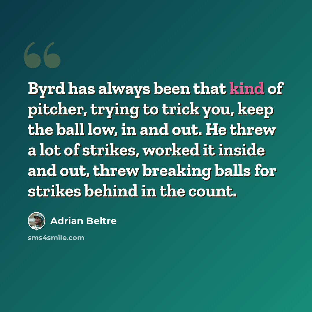 “Byrd has always been that kind of pitcher, trying to trick you, keep the ball low, in and out. He threw a lot of strikes, worked it inside and out, threw breaking balls for strikes behind in the count.” quote by Adrian Beltre