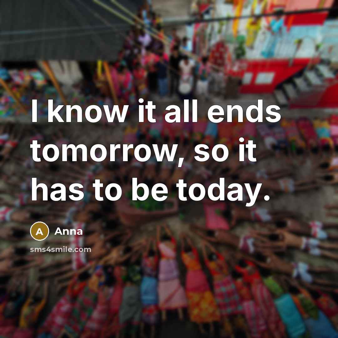 “I know it all ends tomorrow, so it has to be today.” quote by Anna