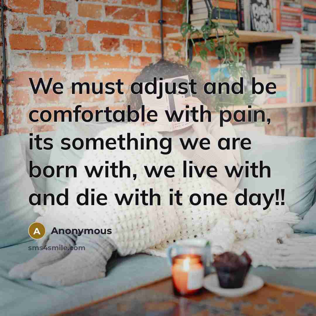 “We must adjust and be comfortable with pain, its something we are born with, we live with and die with it one day!!” quote by Anonymous