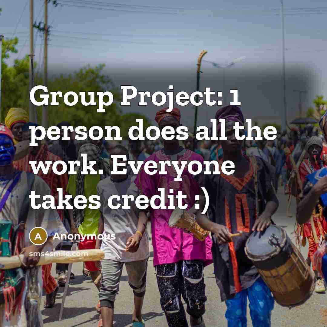 “Group Project: 1 person does all the work. Everyone takes credit :)” quote by Anonymous