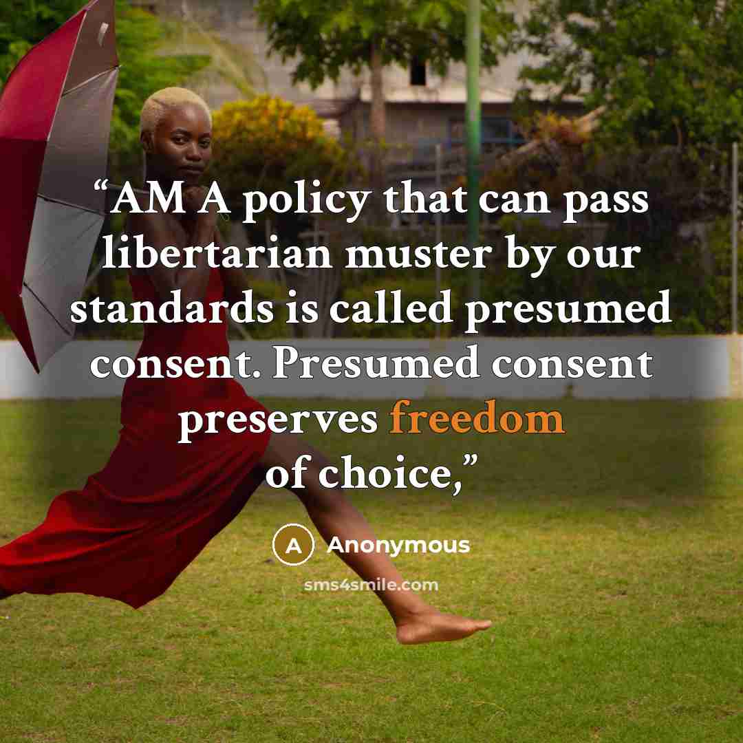 “AM A policy that can pass libertarian muster by our standards is called presumed consent. Presumed consent preserves freedom of choice,” quote by Anonymous