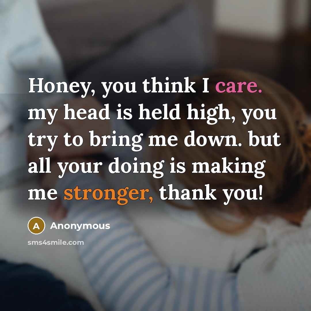 “Honey, you think I care. my head is held high, you try to bring me down. but all your doing is making me stronger, thank you!” quote by Anonymous