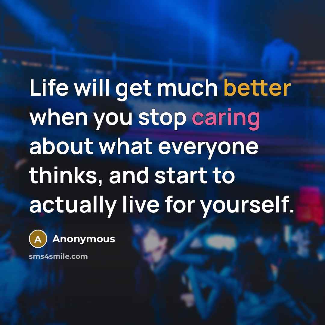 “Life will get much better when you stop caring about what everyone thinks, and start to actually live for yourself.” quote by Anonymous