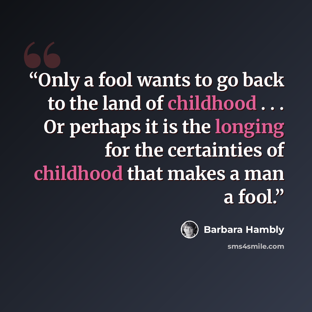 “Only a fool wants to go back to the land of childhood . . . Or perhaps it is the longing for the certainties of childhood that makes a man a fool.” quote by Barbara Hambly