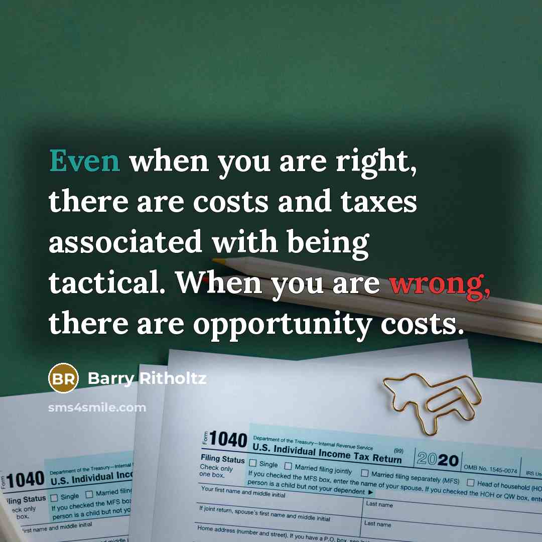 “Even when you are right, there are costs and taxes associated with being tactical. When you are wrong, there are opportunity costs.” quote by Barry Ritholtz