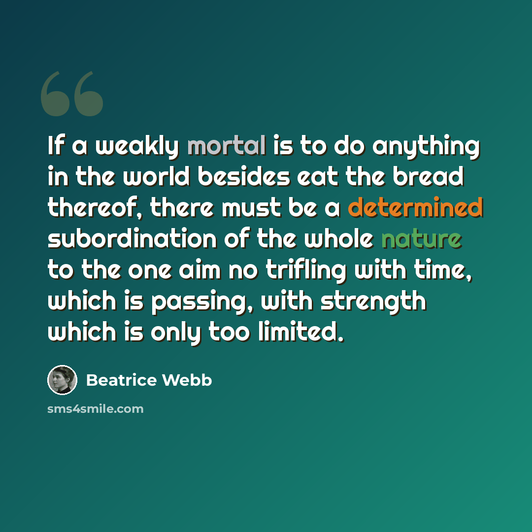 “If a weakly mortal is to do anything in the world besides eat the bread thereof, there must be a determined subordination of the whole nature to the one aim no trifling with time, which is passing, with strength which is only too limited.” quote by Beatrice Webb