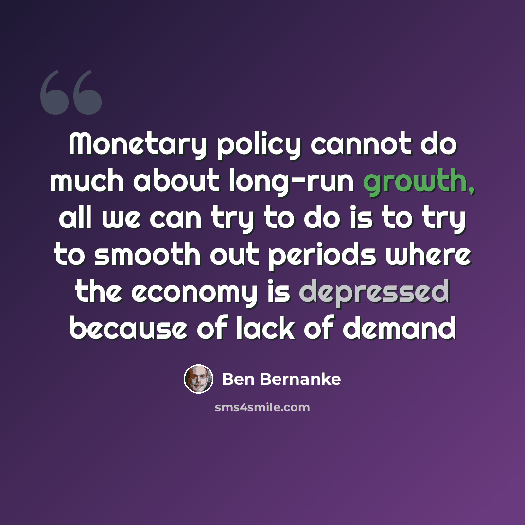 “Monetary policy cannot do much about long-run growth, all we can try to do is to try to smooth out periods where the economy is depressed because of lack of demand” quote by Ben Bernanke