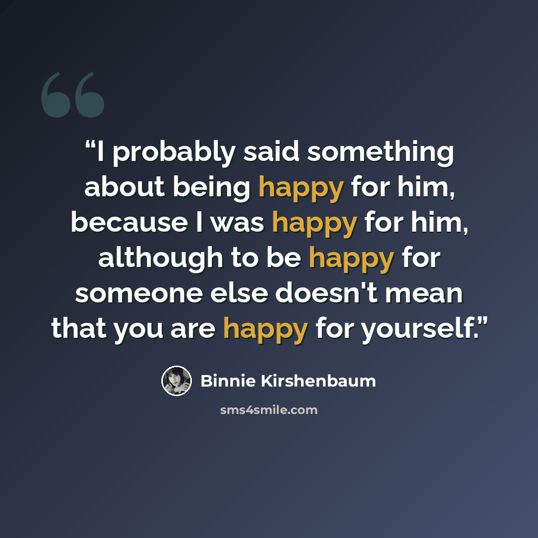 “I probably said something about being happy for him, because I was happy for him, although to be happy for someone else doesn't mean that you are happy for yourself.” quote by Binnie Kirshenbaum