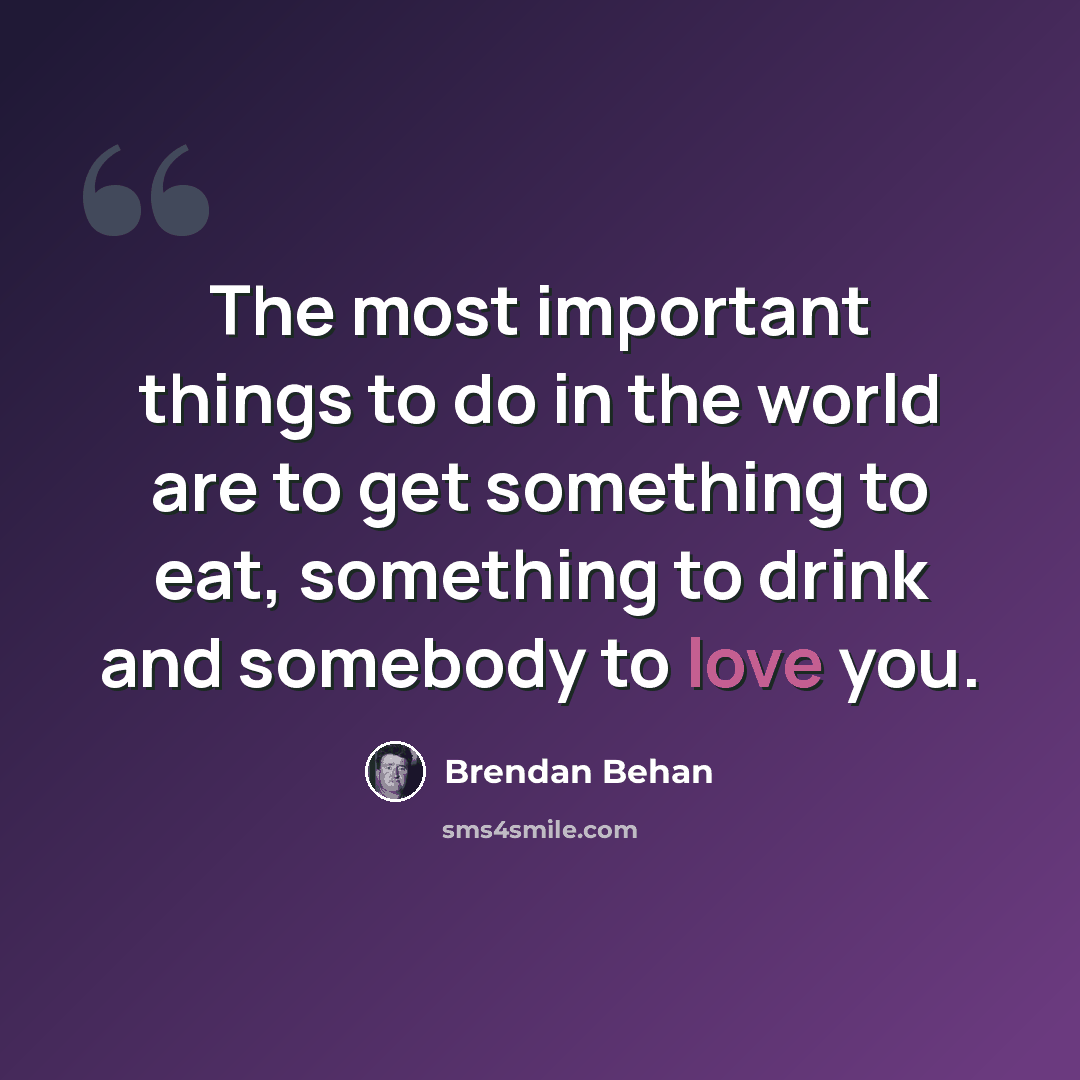 “The most important things to do in the world are to get something to eat, something to drink and somebody to love you.” quote by Brendan Behan