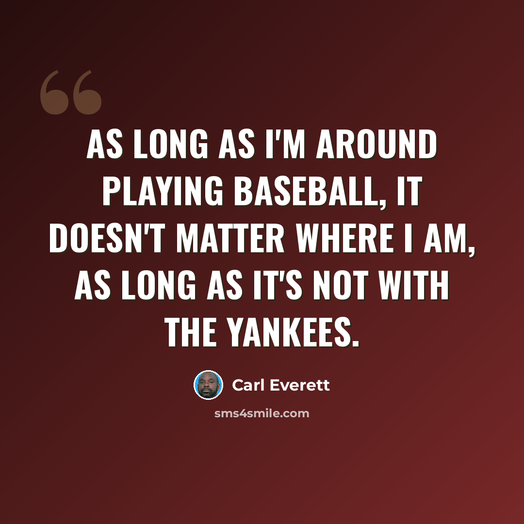 “As long as I'm around playing baseball, it doesn't matter where I am, as long as it's not with the Yankees.” quote by Carl Everett