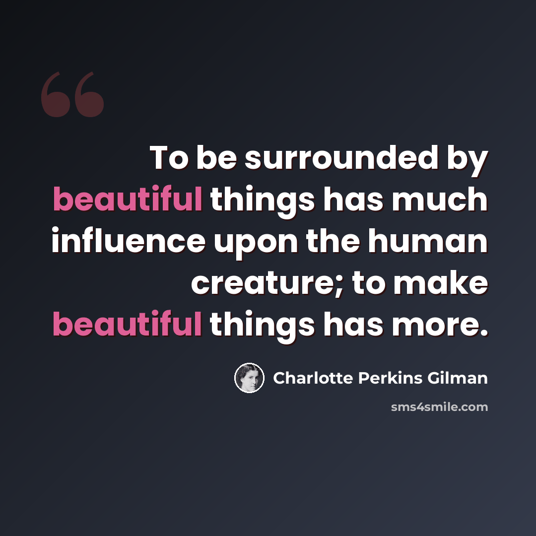 “To be surrounded by beautiful things has much influence upon the human creature; to make beautiful things has more.” quote by Charlotte Perkins Gilman