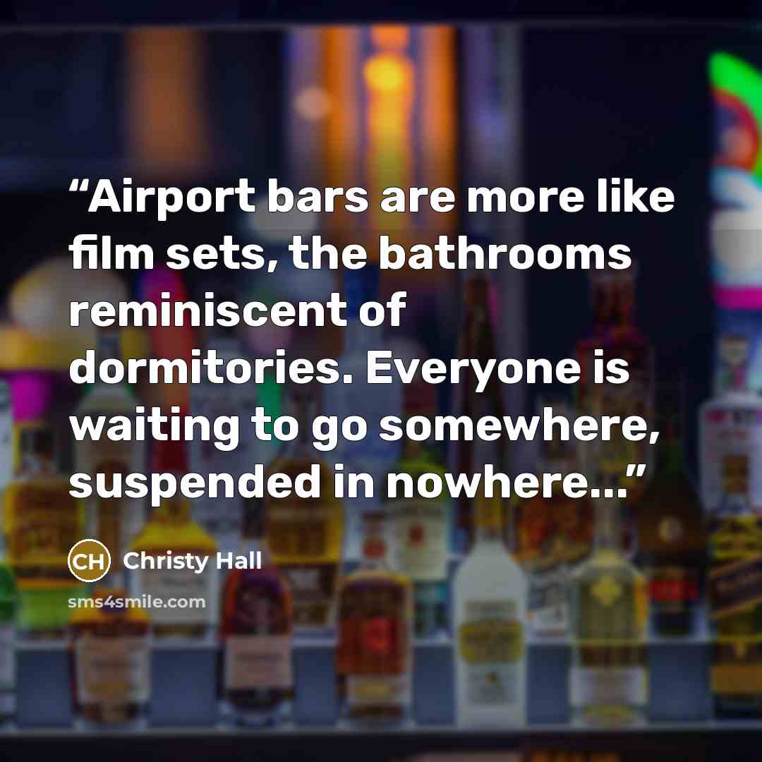 “Airport bars are more like film sets, the bathrooms reminiscent of dormitories. Everyone is waiting to go somewhere, suspended in nowhere...” quote by Christy Hall