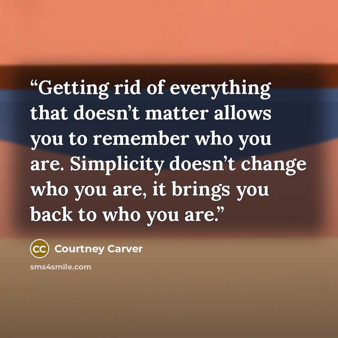 “Getting rid of everything that doesn’t matter allows you to remember who you are. Simplicity doesn’t change who you are, it brings you back to who you are.” quote by Courtney Carver