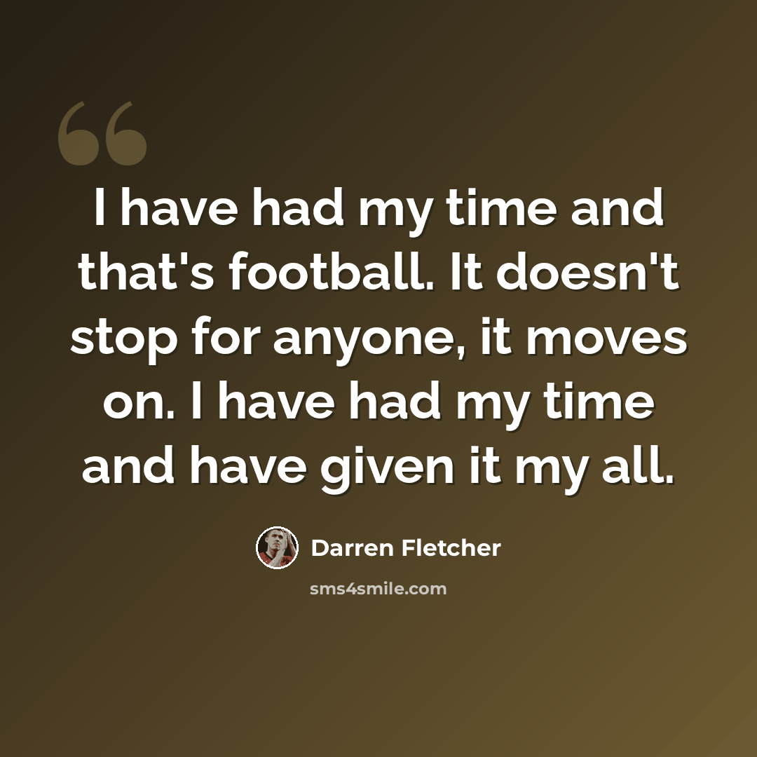 “I have had my time and that's football. It doesn't stop for anyone, it moves on. I have had my time and have given it my all.” quote by Darren Fletcher
