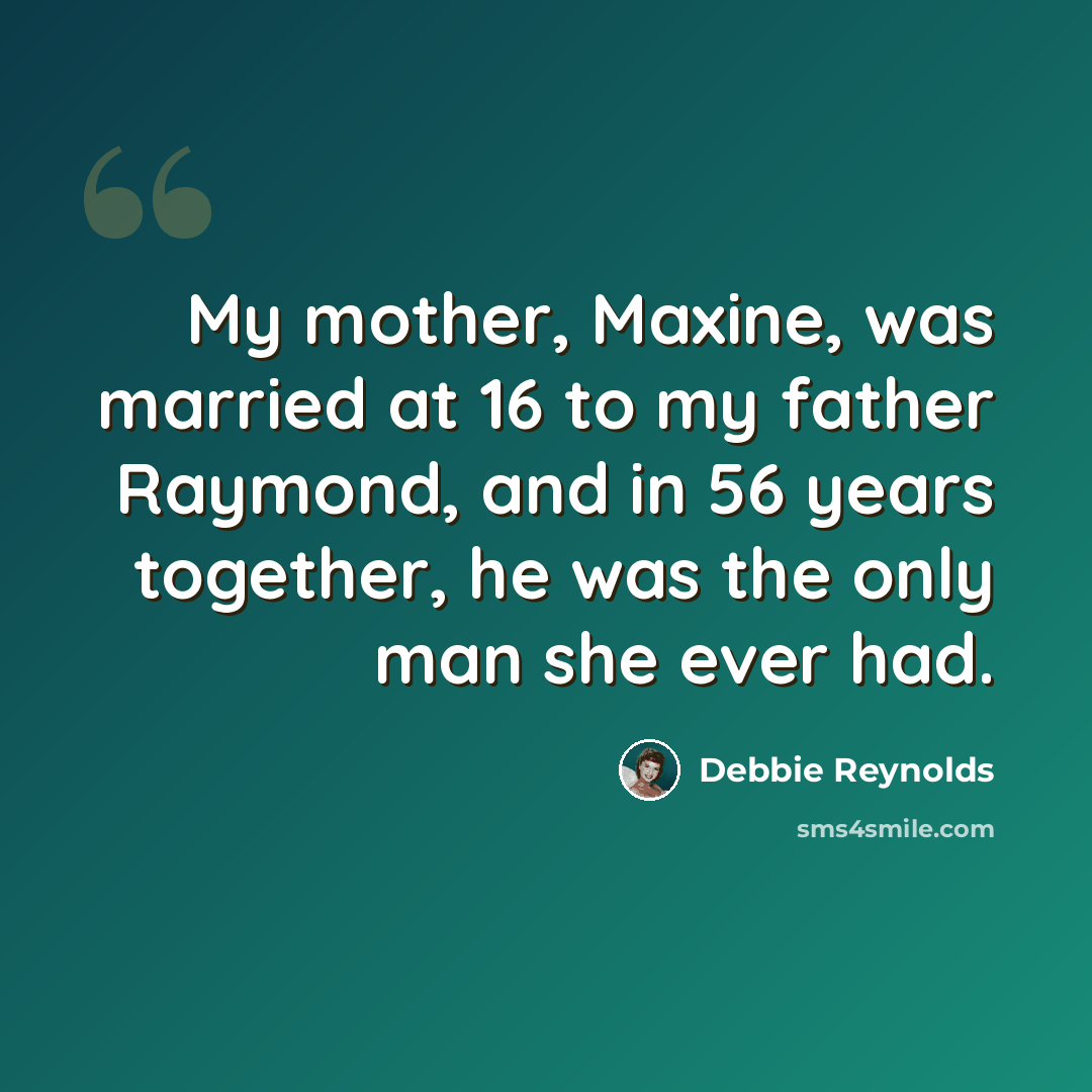 “My mother, Maxine, was married at 16 to my father Raymond, and in 56 years together, he was the only man she ever had.” quote by Debbie Reynolds