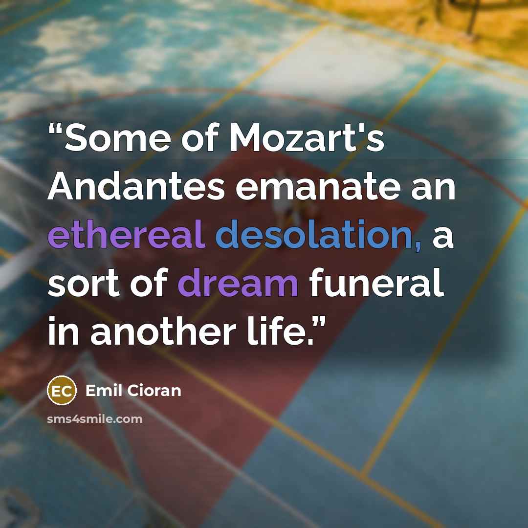 “Some of Mozart's Andantes emanate an ethereal desolation, a sort of dream funeral in another life.” quote by Emil Cioran