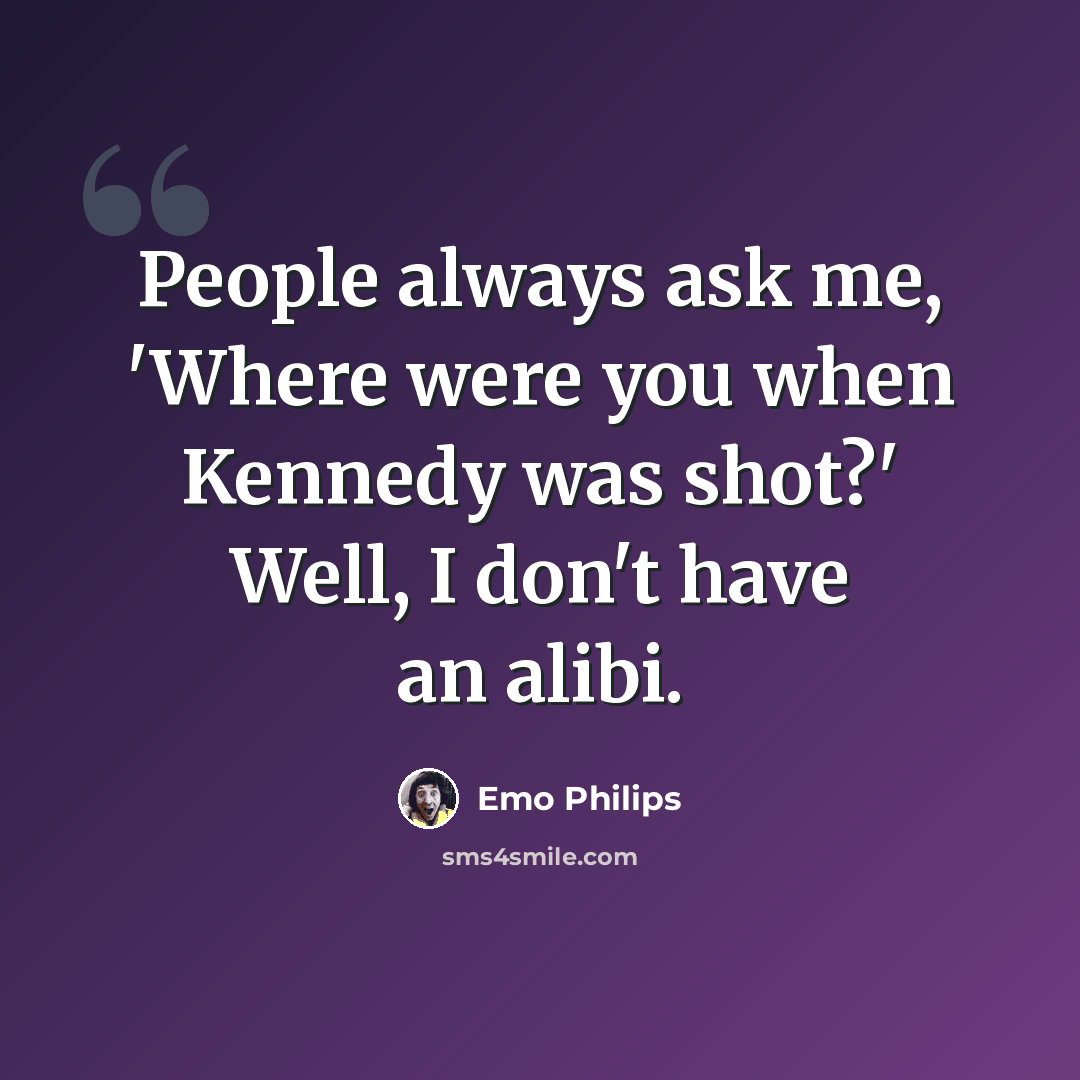 “People always ask me, 'Where were you when Kennedy was shot?' Well, I don't have an alibi.” quote by Emo Philips