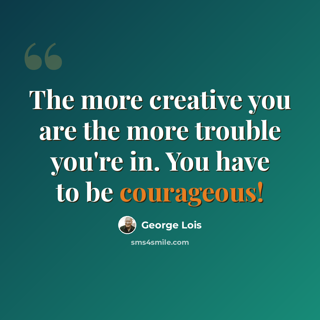 “The more creative you are the more trouble you're in. You have to be courageous!” quote by George Lois