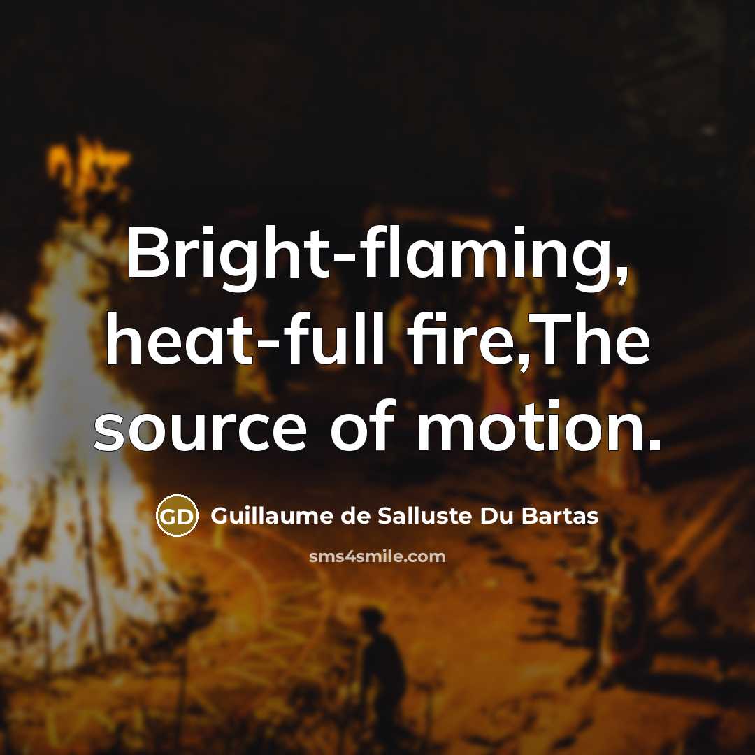 “Bright-flaming, heat-full fire,The source of motion.” quote by Guillaume de Salluste Du Bartas