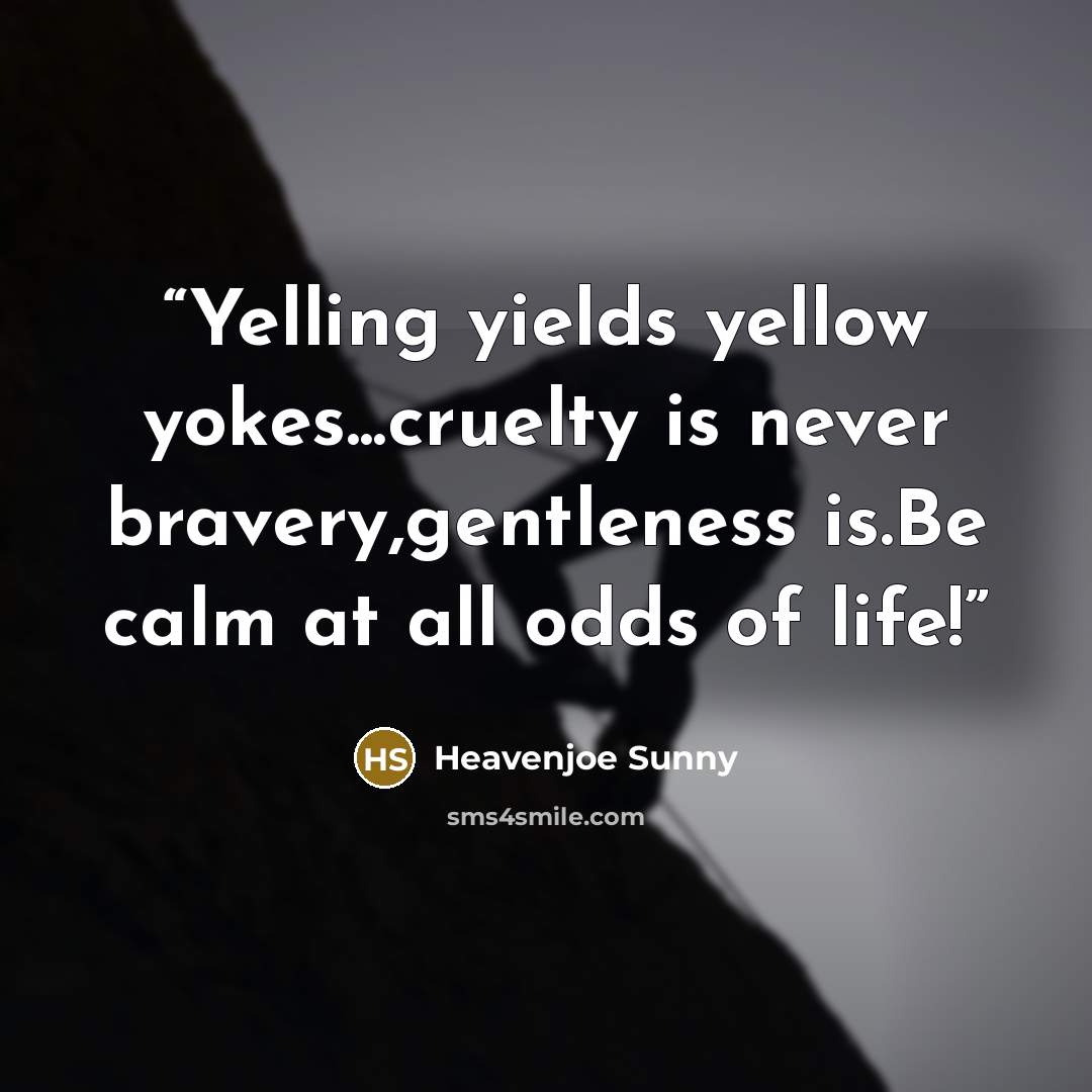 “Yelling yields yellow yokes...cruelty is never bravery,gentleness is.Be calm at all odds of life!” quote by Heavenjoe Sunny
