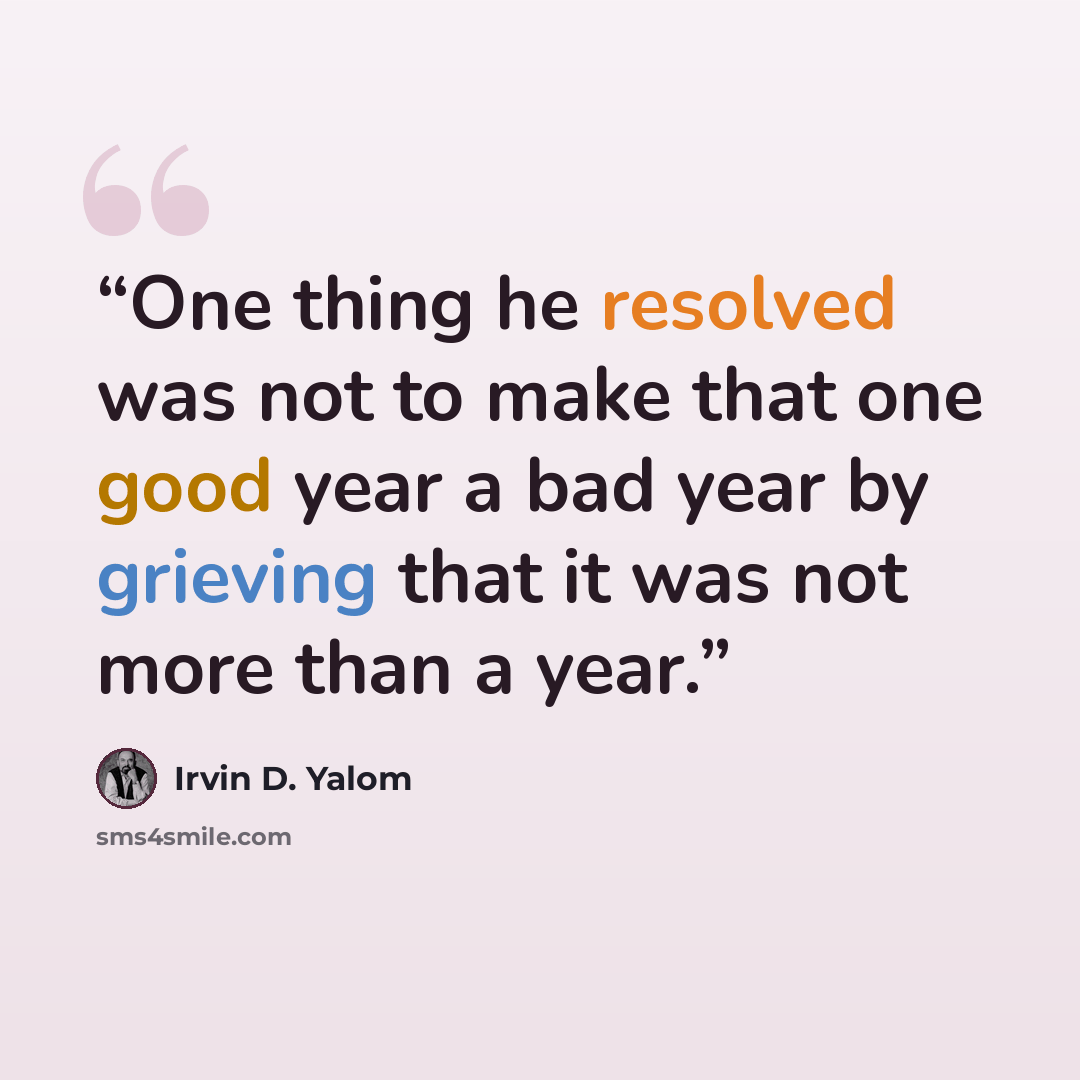 “One thing he resolved was not to make that one good year a bad year by grieving that it was not more than a year.” quote by Irvin D. Yalom