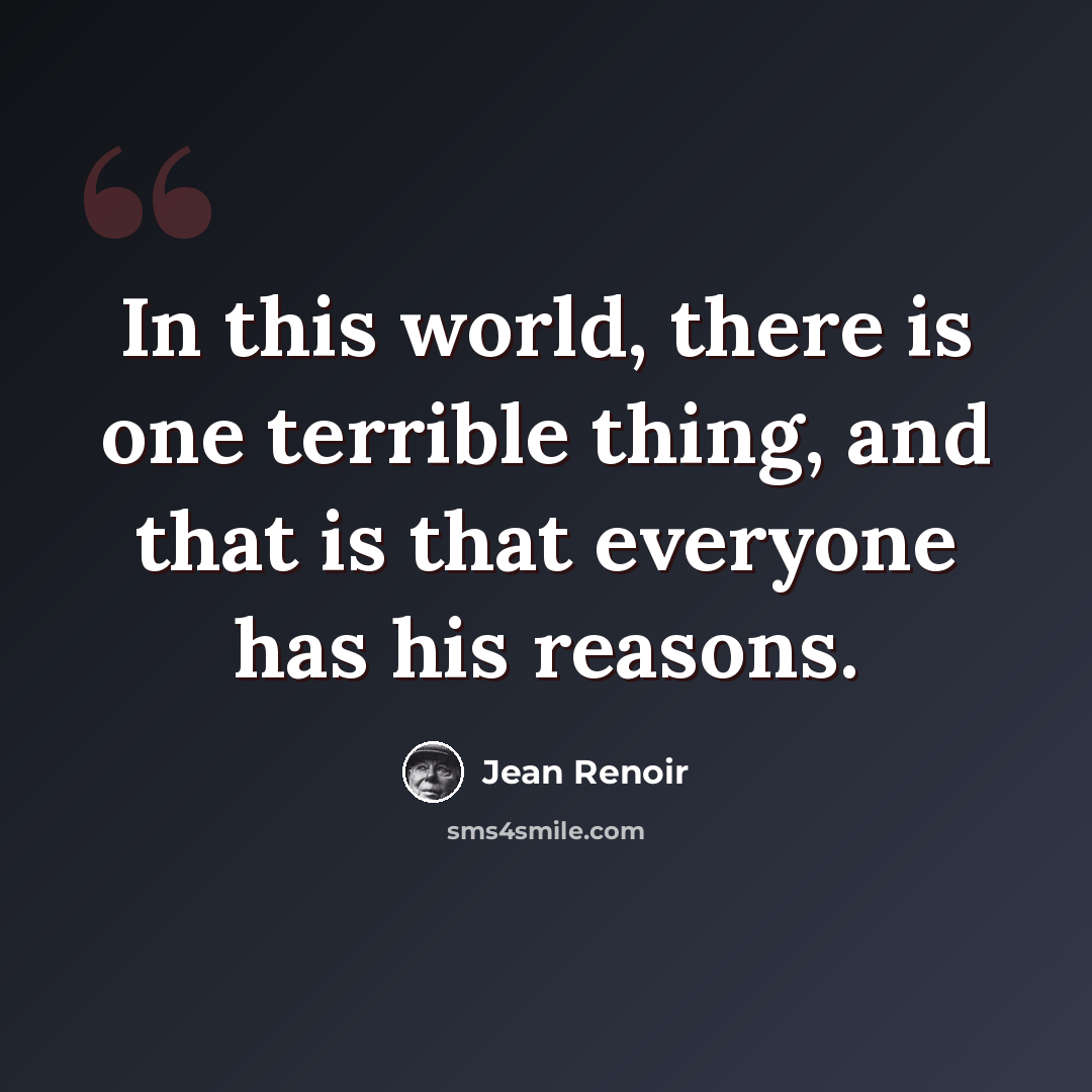 “In this world, there is one terrible thing, and that is that everyone has his reasons.” quote by Jean Renoir