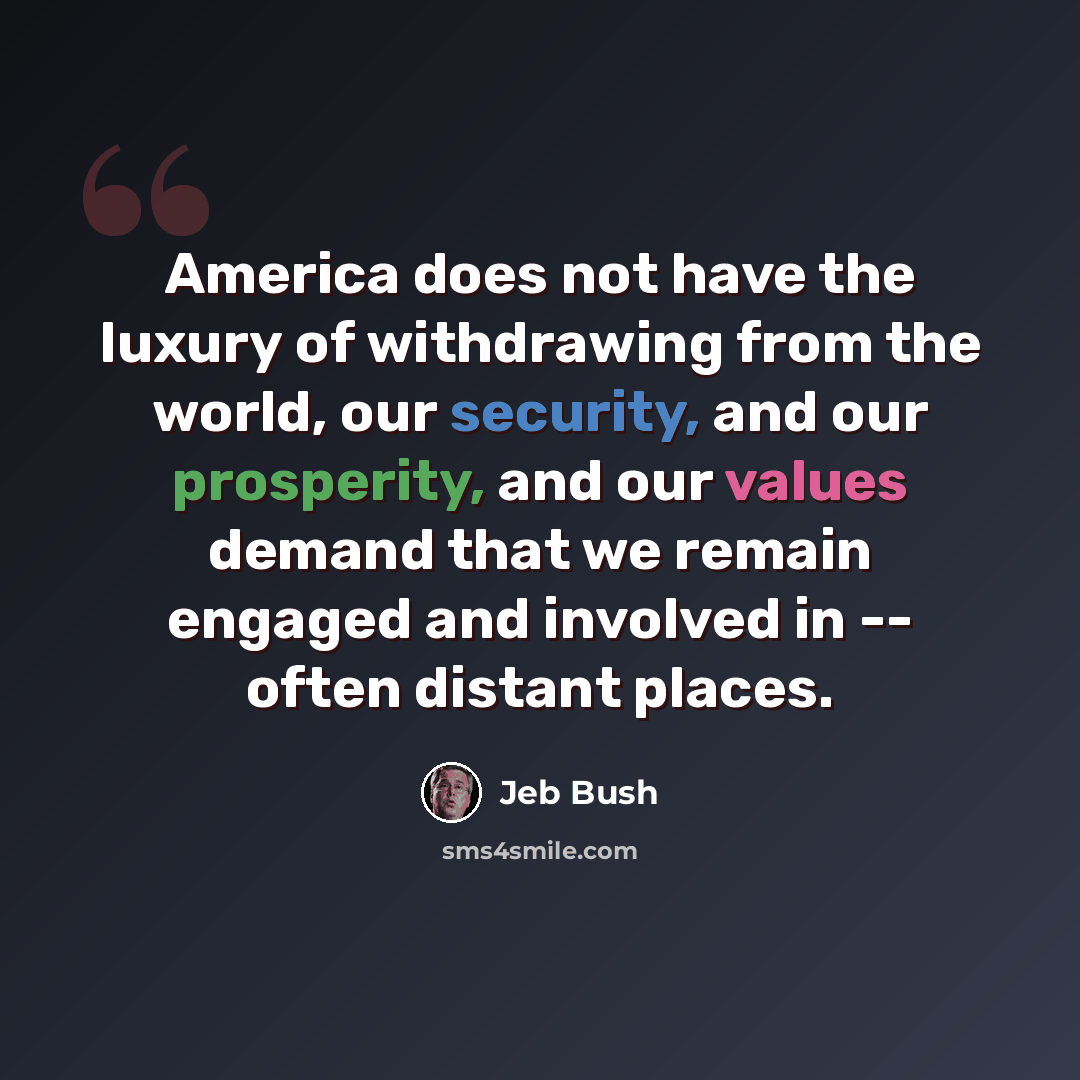 “America does not have the luxury of withdrawing from the world, our security, and our prosperity, and our values demand that we remain engaged and involved in -- often distant places.” quote by Jeb Bush