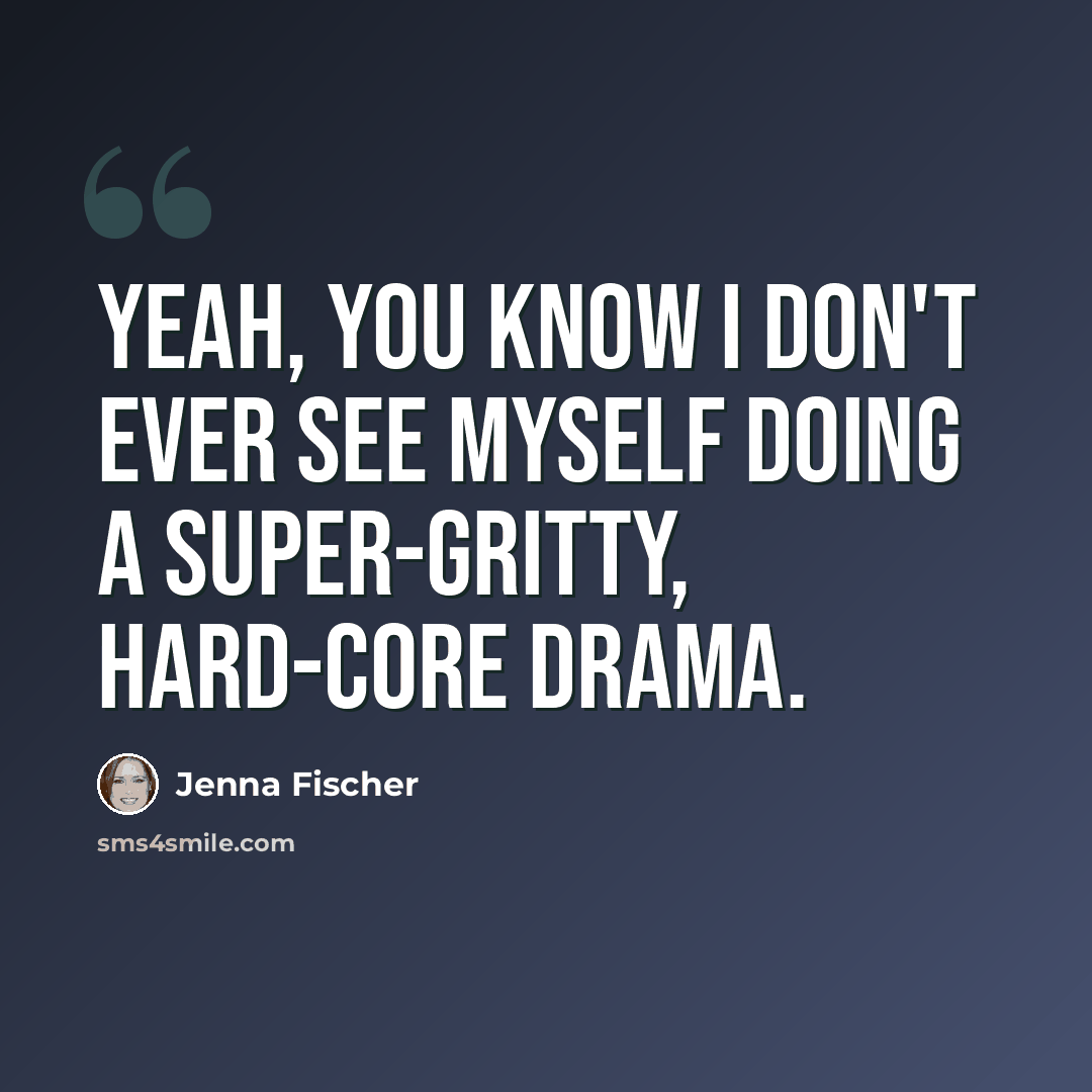 “Yeah, you know I don't ever see myself doing a super-gritty, hard-core drama.” quote by Jenna Fischer