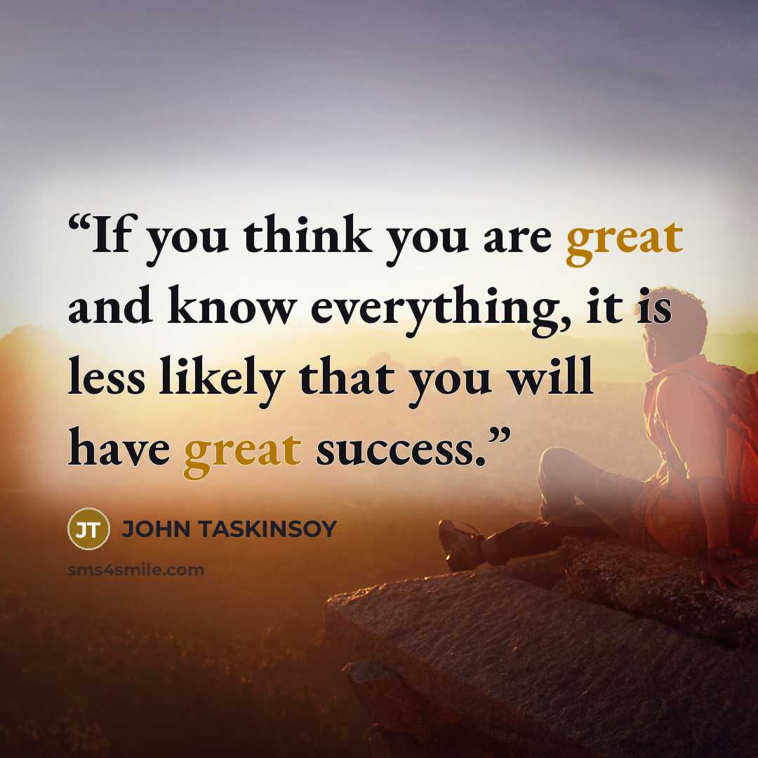 “If you think you are great and know everything, it is less likely that you will have great success.” quote by JOHN TASKINSOY