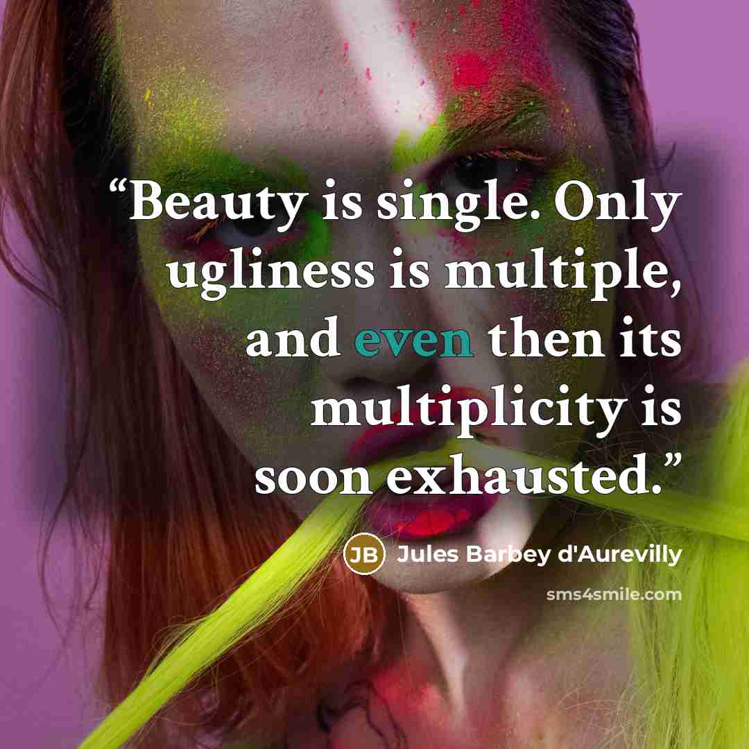 “Beauty is single. Only ugliness is multiple, and even then its multiplicity is soon exhausted.” quote by Jules Barbey d'Aurevilly