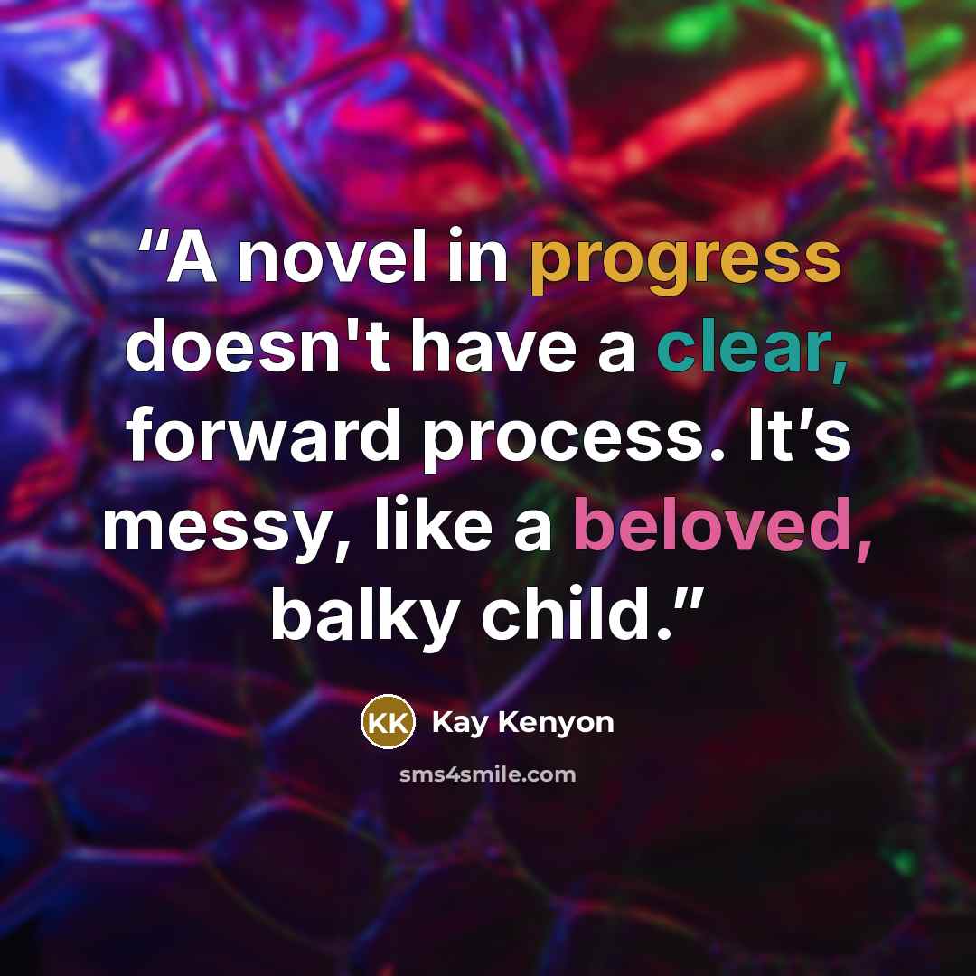 “A novel in progress doesn't have a clear, forward process. It’s messy, like a beloved, balky child.” quote by Kay Kenyon
